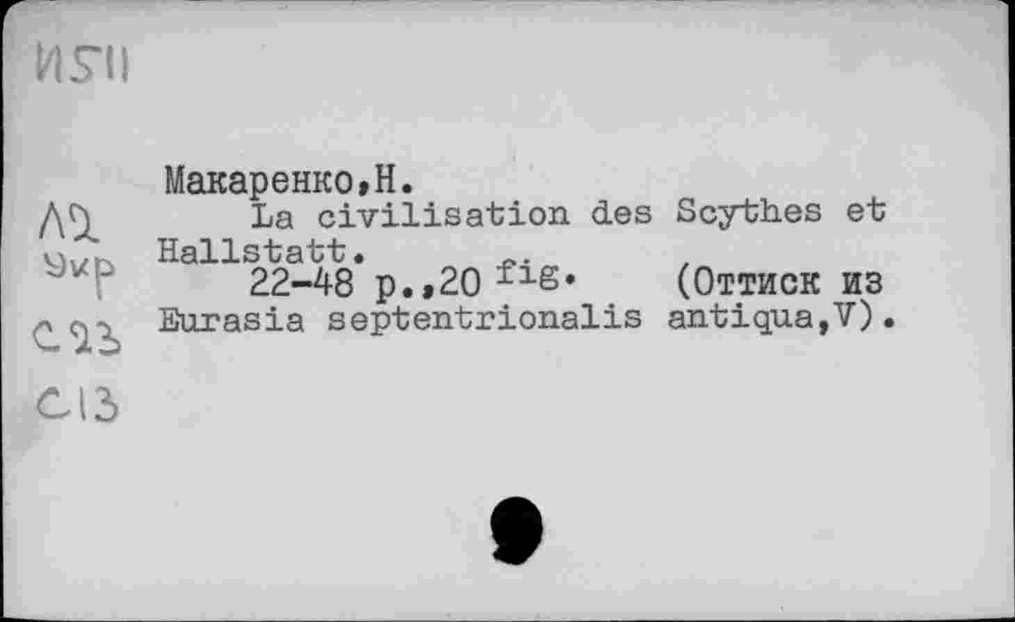 ﻿
м
ель
Макаренко»H.
La civilisation des Scythes et Hallstatt.
22-48 p.»20flS* (Оттиск из
Eurasia septentrionalis antigua,V)«